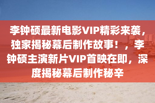 李鐘碩最新電影VIP精彩來襲，獨(dú)家揭秘幕后制作故事！，李鐘碩主演新片VIP首映在即，深度揭秘幕后制作秘辛