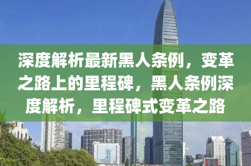 深度解析最新黑人條例，變革之路上的里程碑，黑人條例深度解析，里程碑式變革之路