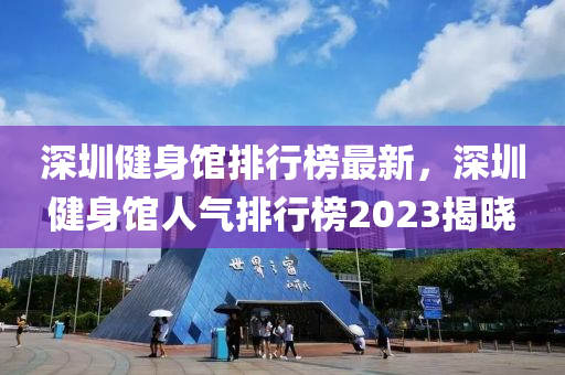 深圳健身館排行榜最新，深圳健身館人氣排行榜2023揭曉