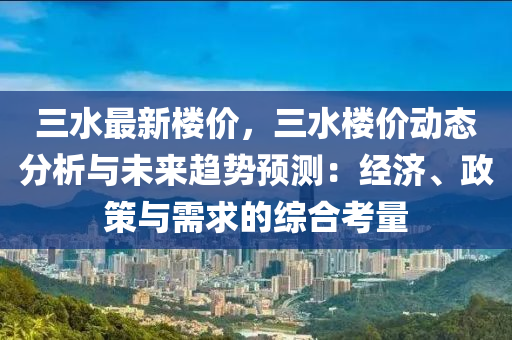 三水最新樓價，三水樓價動態(tài)分析與未來趨勢預(yù)測：經(jīng)濟、政策與需求的綜合考量