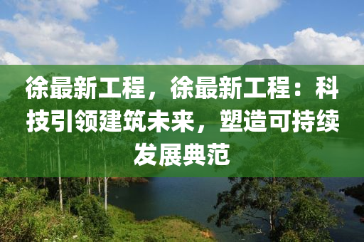 徐最新工程，徐最新工程：科技引領(lǐng)建筑未來，塑造可持續(xù)發(fā)展典范