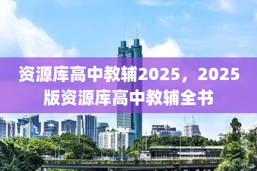 資源庫高中教輔2025，2025版資源庫高中教輔全書