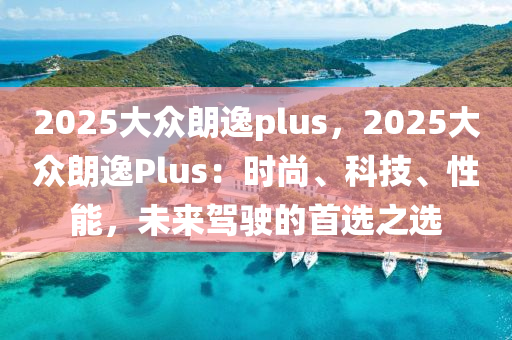 2025大眾朗逸plus，2025大眾朗逸Plus：時(shí)尚、科技、性能，未來(lái)駕駛的首選之選