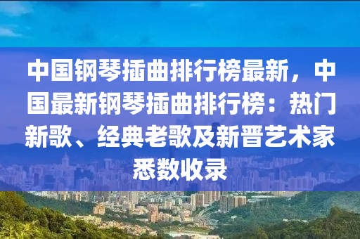 中國(guó)鋼琴插曲排行榜最新，中國(guó)最新鋼琴插曲排行榜：熱門新歌、經(jīng)典老歌及新晉藝術(shù)家悉數(shù)收錄