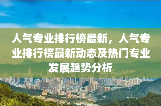 人氣專業(yè)排行榜最新，人氣專業(yè)排行榜最新動(dòng)態(tài)及熱門(mén)專業(yè)發(fā)展趨勢(shì)分析