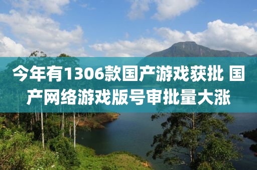 今年有1306款國產(chǎn)游戲獲批 國產(chǎn)網(wǎng)絡(luò)游戲版號審批量大漲