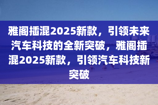 雅閣插混2025新款，引領(lǐng)未來汽車科技的全新突破，雅閣插混2025新款，引領(lǐng)汽車科技新突破