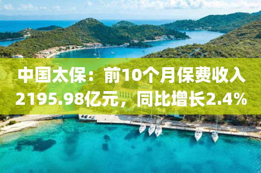 中國(guó)太保：前10個(gè)月保費(fèi)收入2195.98億元，同比增長(zhǎng)2.4%