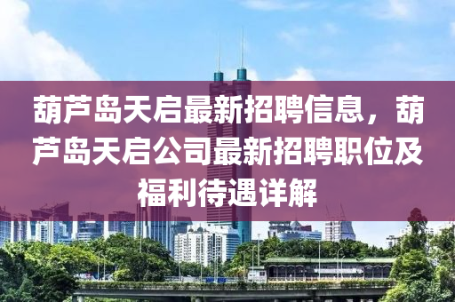 葫蘆島天啟最新招聘信息，葫蘆島天啟公司最新招聘職位及福利待遇詳解