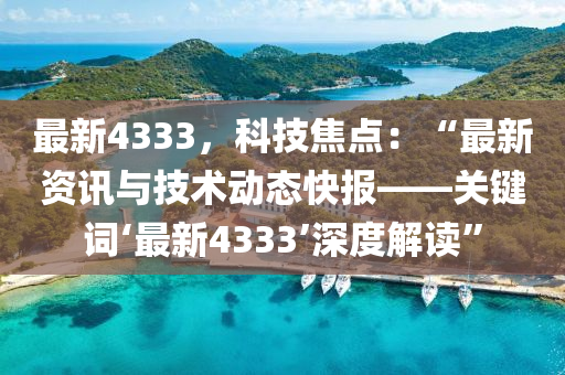 最新4333，科技焦點：“最新資訊與技術動態(tài)快報——關鍵詞‘最新4333’深度解讀”