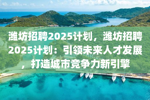 濰坊招聘2025計(jì)劃，濰坊招聘2025計(jì)劃：引領(lǐng)未來人才發(fā)展，打造城市競爭力新引擎