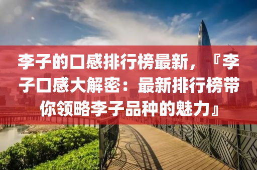 李子的口感排行榜最新，『李子口感大解密：最新排行榜帶你領(lǐng)略李子品種的魅力』