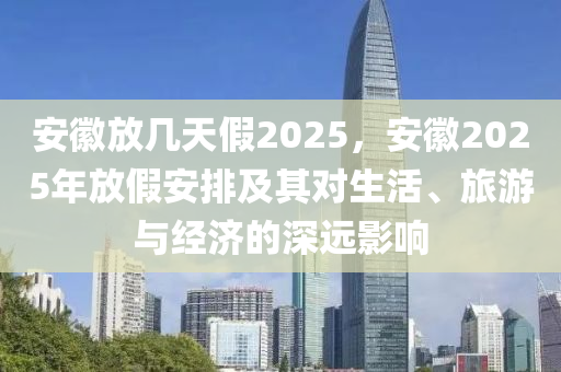 安徽放幾天假2025，安徽2025年放假安排及其對生活、旅游與經(jīng)濟的深遠(yuǎn)影響