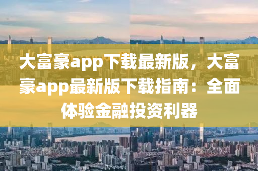 大富豪app下載最新版，大富豪app最新版下載指南：全面體驗(yàn)金融投資利器