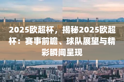 2025歐超杯，揭秘2025歐超杯：賽事前瞻、球隊展望與精彩瞬間呈現