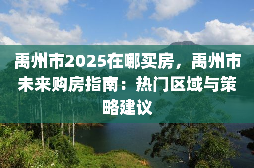 禹州市2025在哪買房，禹州市未來購房指南：熱門區(qū)域與策略建議