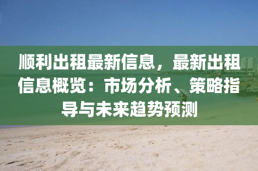 順利出租最新信息，最新出租信息概覽：市場分析、策略指導與未來趨勢預測