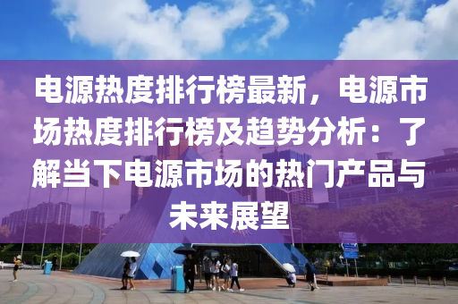 電源熱度排行榜最新，電源市場熱度排行榜及趨勢分析：了解當下電源市場的熱門產品與未來展望