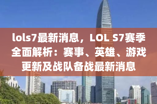 lols7最新消息，LOL S7賽季全面解析：賽事、英雄、游戲更新及戰(zhàn)隊備戰(zhàn)最新消息