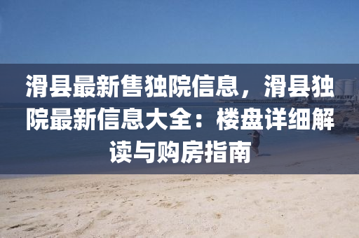 滑縣最新售獨院信息，滑縣獨院最新信息大全：樓盤詳細解讀與購房指南