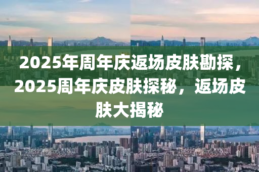 2025年周年慶返場(chǎng)皮膚勘探，2025周年慶皮膚探秘，返場(chǎng)皮膚大揭秘