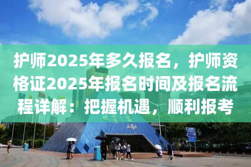 護師2025年多久報名，護師資格證2025年報名時間及報名流程詳解：把握機遇，順利報考