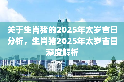 關(guān)于生肖豬的2025年太歲吉日分析，生肖豬2025年太歲吉日深度解析