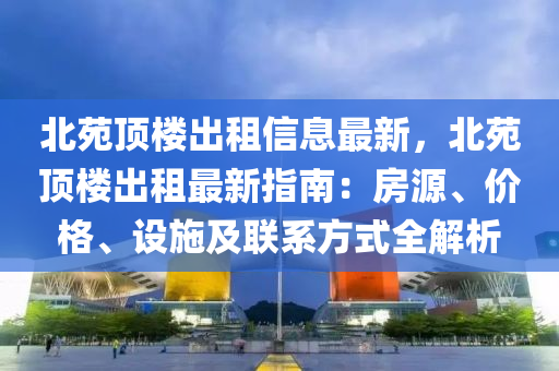 北苑頂樓出租信息最新，北苑頂樓出租最新指南：房源、價格、設(shè)施及聯(lián)系方式全解析