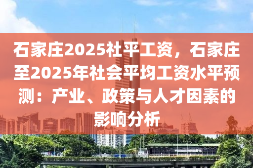 石家莊2025社平工資，石家莊至2025年社會平均工資水平預(yù)測：產(chǎn)業(yè)、政策與人才因素的影響分析