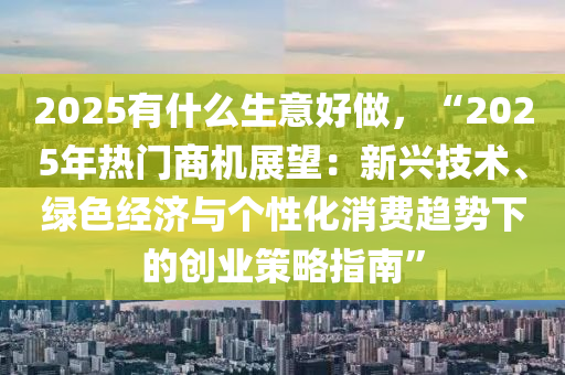 2025有什么生意好做，“2025年熱門商機(jī)展望：新興技術(shù)、綠色經(jīng)濟(jì)與個(gè)性化消費(fèi)趨勢(shì)下的創(chuàng)業(yè)策略指南”