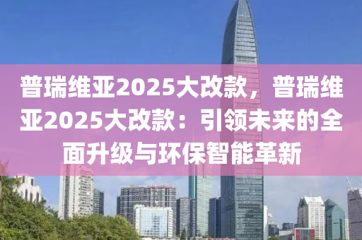 普瑞維亞2025大改款，普瑞維亞2025大改款：引領(lǐng)未來的全面升級(jí)與環(huán)保智能革新