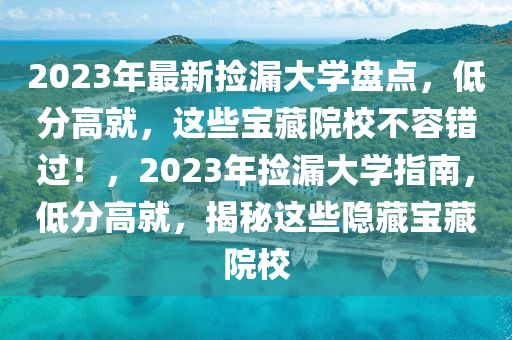 2023年最新?lián)炻┐髮W(xué)盤點，低分高就，這些寶藏院校不容錯過！，2023年撿漏大學(xué)指南，低分高就，揭秘這些隱藏寶藏院校