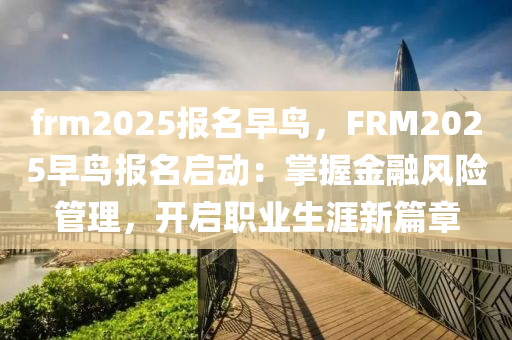 frm2025報名早鳥，F(xiàn)RM2025早鳥報名啟動：掌握金融風險管理，開啟職業(yè)生涯新篇章