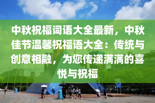 中秋祝福詞語大全最新，中秋佳節(jié)溫馨祝福語大全：傳統(tǒng)與創(chuàng)意相融，為您傳遞滿滿的喜悅與祝福