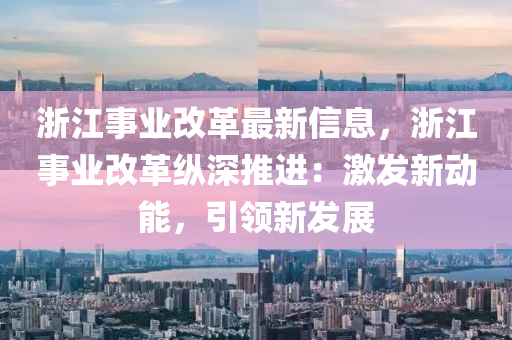 浙江事業(yè)改革最新信息，浙江事業(yè)改革縱深推進：激發(fā)新動能，引領新發(fā)展