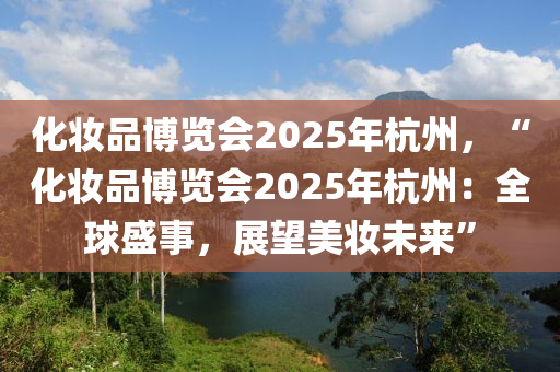 化妝品博覽會2025年杭州，“化妝品博覽會2025年杭州：全球盛事，展望美妝未來”