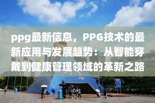 ppg最新信息，PPG技術(shù)的最新應(yīng)用與發(fā)展趨勢：從智能穿戴到健康管理領(lǐng)域的革新之路