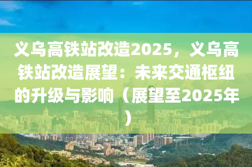 義烏高鐵站改造2025，義烏高鐵站改造展望：未來交通樞紐的升級與影響（展望至2025年）