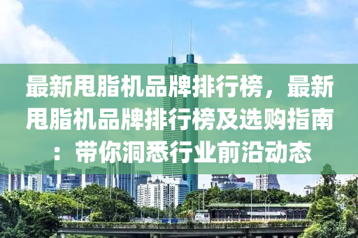 最新甩脂機品牌排行榜，最新甩脂機品牌排行榜及選購指南：帶你洞悉行業(yè)前沿動態(tài)