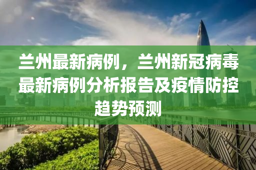 蘭州最新病例，蘭州新冠病毒最新病例分析報告及疫情防控趨勢預(yù)測