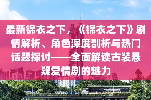 最新錦衣之下，《錦衣之下》劇情解析、角色深度剖析與熱門話題探討——全面解讀古裝懸疑愛情劇的魅力