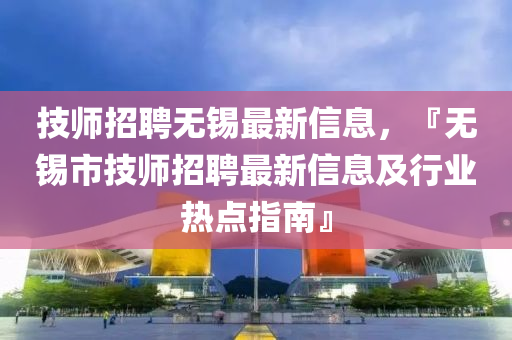 技師招聘無錫最新信息，『無錫市技師招聘最新信息及行業(yè)熱點指南』