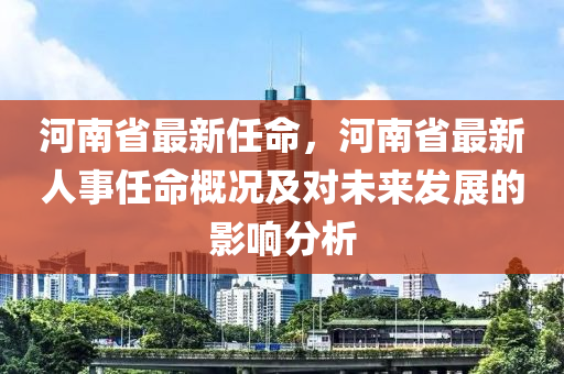 河南省最新任命，河南省最新人事任命概況及對未來發(fā)展的影響分析