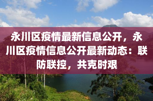 永川區(qū)疫情最新信息公開，永川區(qū)疫情信息公開最新動態(tài)：聯(lián)防聯(lián)控，共克時(shí)艱