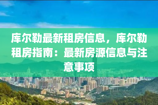 庫爾勒最新租房信息，庫爾勒租房指南：最新房源信息與注意事項