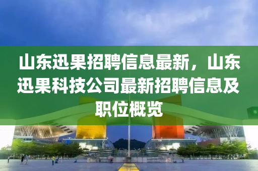 山東迅果招聘信息最新，山東迅果科技公司最新招聘信息及職位概覽