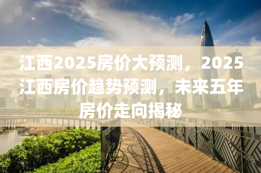 江西2025房價大預(yù)測，2025江西房價趨勢預(yù)測，未來五年房價走向揭秘