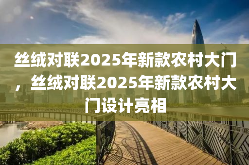 絲絨對聯(lián)2025年新款農(nóng)村大門，絲絨對聯(lián)2025年新款農(nóng)村大門設(shè)計亮相