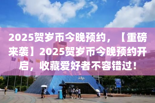 2025賀歲幣今晚預(yù)約，【重磅來(lái)襲】2025賀歲幣今晚預(yù)約開啟，收藏愛好者不容錯(cuò)過(guò)！