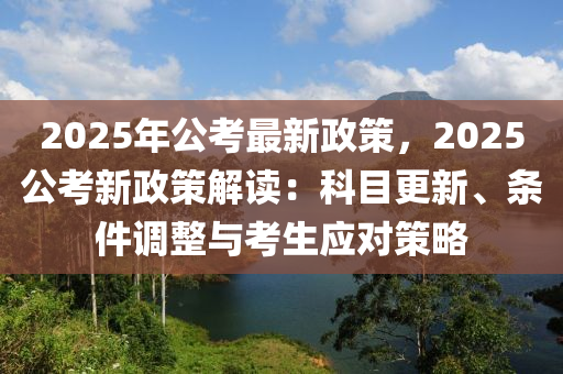 2025年公考最新政策，2025公考新政策解讀：科目更新、條件調(diào)整與考生應(yīng)對(duì)策略